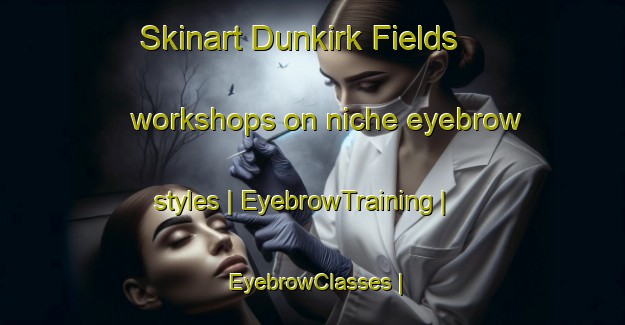 Skinart Dunkirk Fields workshops on niche eyebrow styles | EyebrowTraining | EyebrowClasses | SkinartTraining-United States
